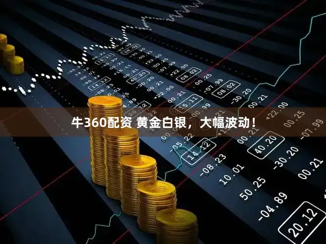 牛360配资 黄金白银,大幅波动!