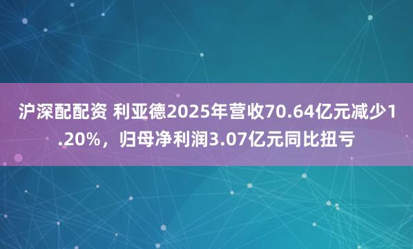沪深配配资 利亚德2025年营收70.64亿元减少1.20%，归母净利润3.07亿元同比扭亏