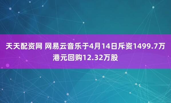 天天配资网 网易云音乐于4月14日斥资1499.7万港元回购12.32万股