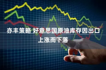 亦丰策略 好意思国原油库存因出口上涨而下落