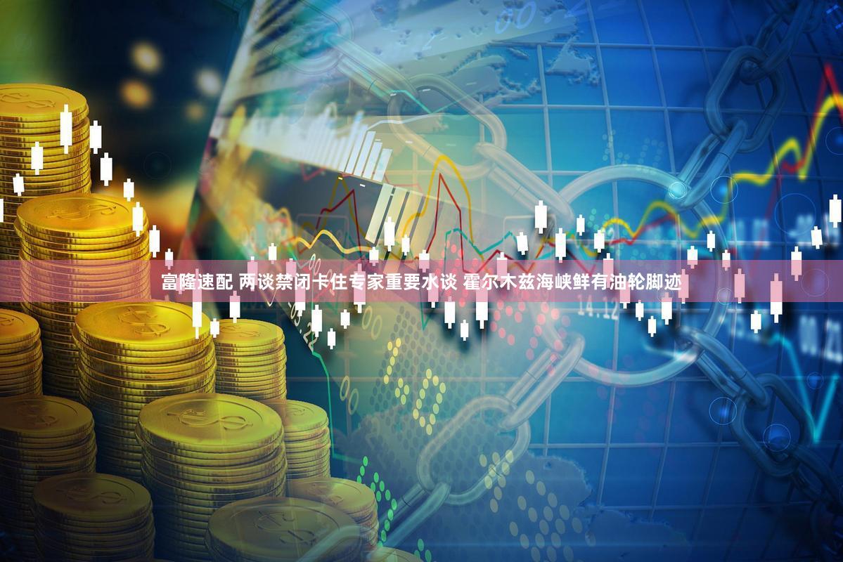 富隆速配 两谈禁闭卡住专家重要水谈 霍尔木兹海峡鲜有油轮脚迹