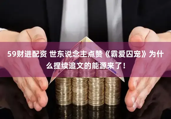 59财进配资 世东说念主点赞《霸爱囚宠》为什么捏续追文的能源来了！