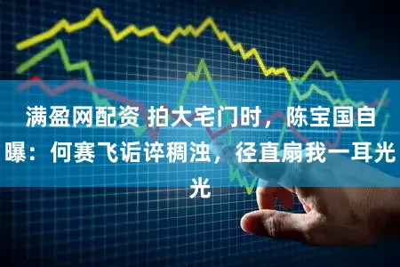 满盈网配资 拍大宅门时，陈宝国自曝：何赛飞诟谇稠浊，径直扇我一耳光