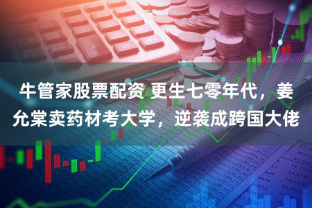 牛管家股票配资 更生七零年代，姜允棠卖药材考大学，逆袭成跨国大佬
