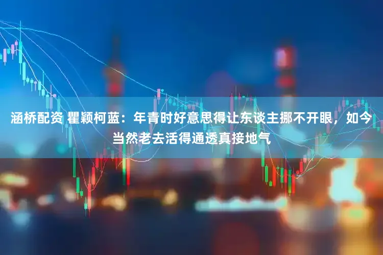 涵桥配资 瞿颖柯蓝：年青时好意思得让东谈主挪不开眼，如今当然老去活得通透真接地气