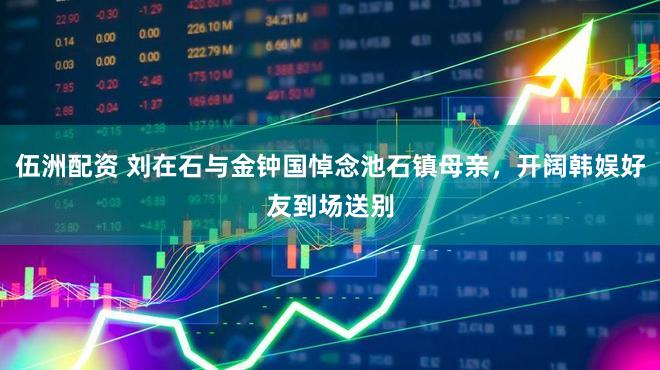 伍洲配资 刘在石与金钟国悼念池石镇母亲，开阔韩娱好友到场送别