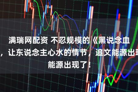 满瑞网配资 不忍规模的《黑说念血枭》，让东说念主心水的情节，追文能源出现了！