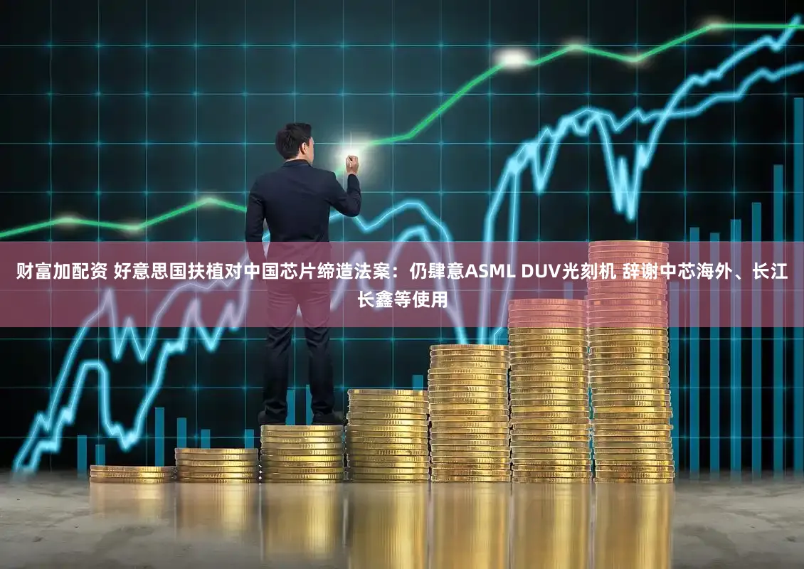 财富加配资 好意思国扶植对中国芯片缔造法案：仍肆意ASML DUV光刻机 辞谢中芯海外、长江长鑫等使用