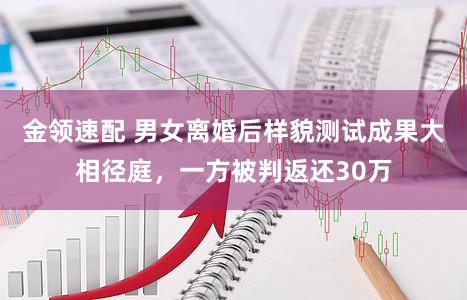 金领速配 男女离婚后样貌测试成果大相径庭，一方被判返还30万