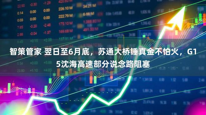 智策管家 翌日至6月底，苏通大桥锤真金不怕火，G15沈海高速部分说念路阻塞