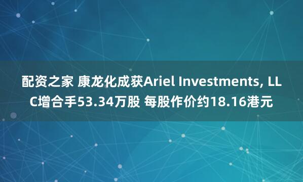 配资之家 康龙化成获Ariel Investments, LLC增合手53.34万股 每股作价约18.16港元