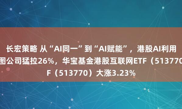 长宏策略 从“AI同一”到“AI赋能”,港股AI利用狂飙!好意思图公司猛拉26%,华宝基金港股互联网ETF(513770)大涨3.23%