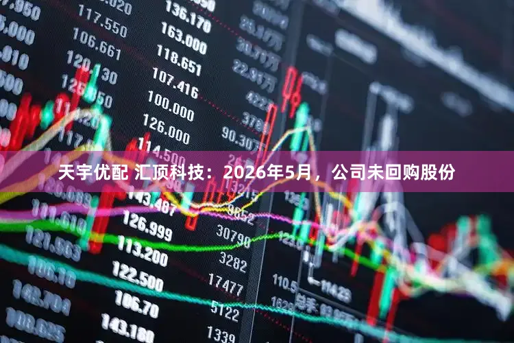 天宇优配 汇顶科技：2026年5月，公司未回购股份