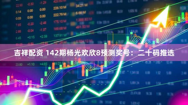 吉祥配资 142期杨光欢欣8预测奖号：二十码推选