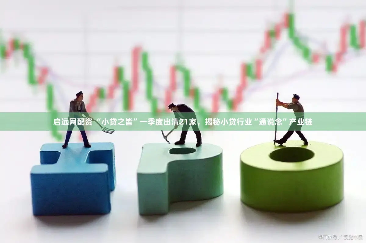 启远网配资 “小贷之皆”一季度出清21家，揭秘小贷行业“通说念”产业链