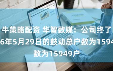 牛策略配资 华智数媒：公司终了2026年5月29日的鼓动总户数为15949户