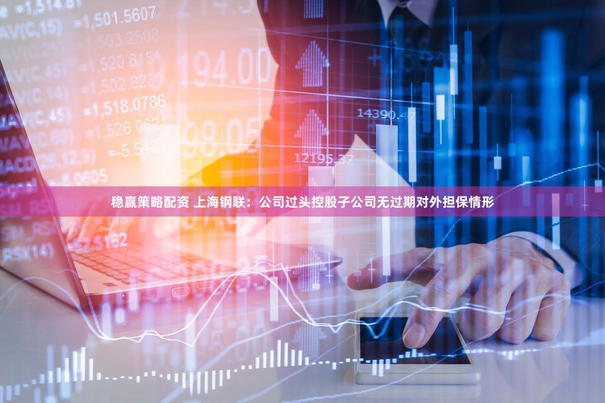 稳赢策略配资 上海钢联：公司过头控股子公司无过期对外担保情形