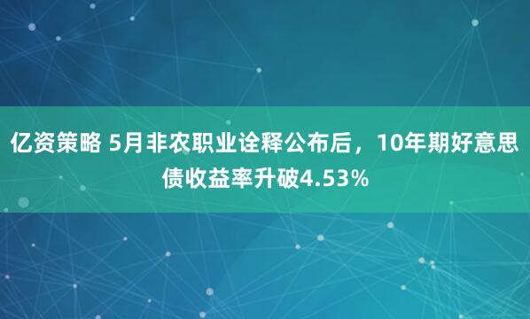 亿资策略 5月非农职业诠释公布后，10年期好意思债收益率升破4.53%