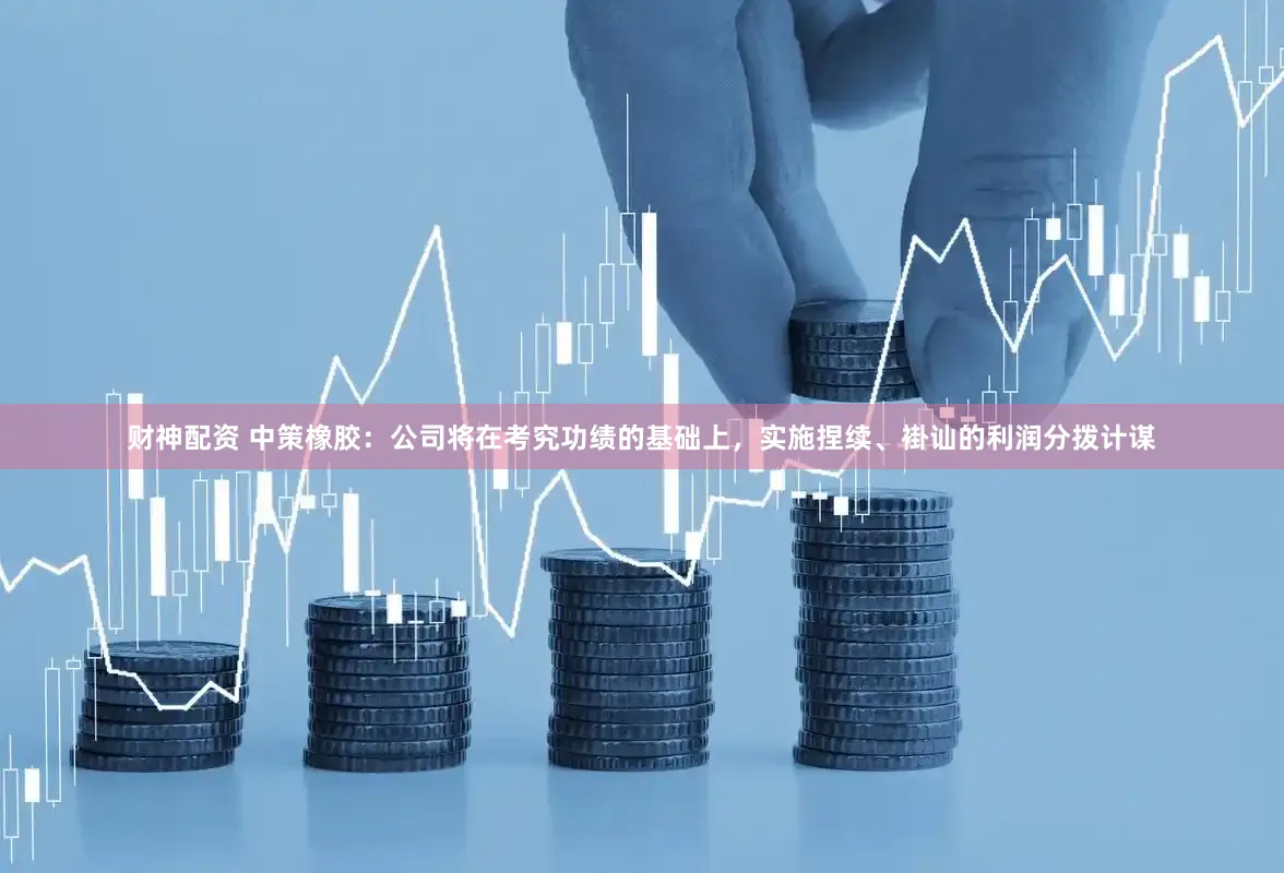 财神配资 中策橡胶：公司将在考究功绩的基础上，实施捏续、褂讪的利润分拨计谋