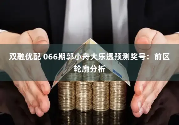 双融优配 066期郭小舟大乐透预测奖号：前区轮廓分析
