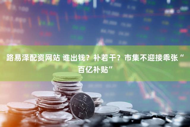 路易泽配资网站 谁出钱？补若干？市集不迎接乖张“百亿补贴”