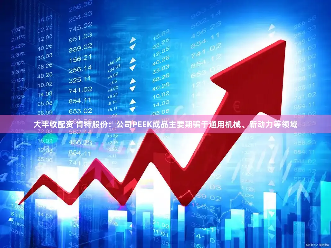 大丰收配资 肯特股份：公司PEEK成品主要期骗于通用机械、新动力等领域
