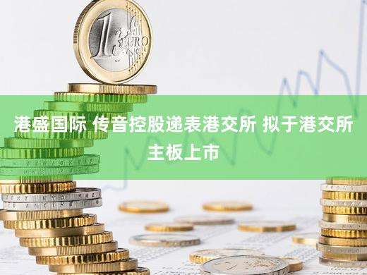 港盛国际 传音控股递表港交所 拟于港交所主板上市