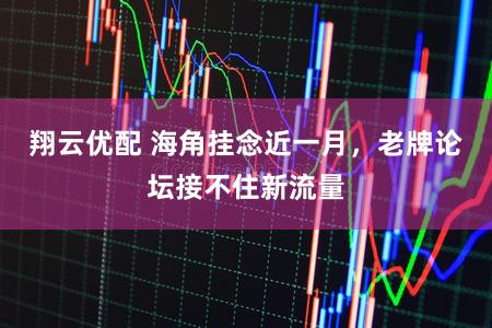 翔云优配 海角挂念近一月，老牌论坛接不住新流量